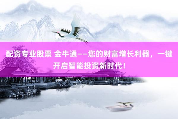 配资专业股票 金牛通——您的财富增长利器，一键开启智能投资新时代！