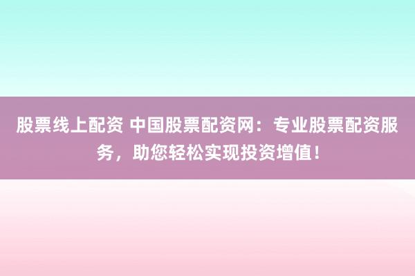 股票线上配资 中国股票配资网：专业股票配资服务，助您轻松实现投资增值！