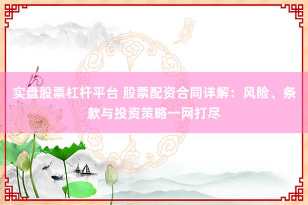 实盘股票杠杆平台 股票配资合同详解：风险、条款与投资策略一网打尽