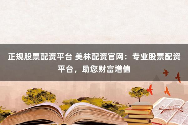 正规股票配资平台 美林配资官网：专业股票配资平台，助您财富增值