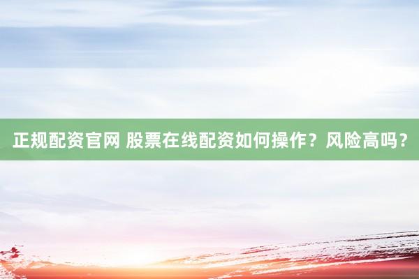 正规配资官网 股票在线配资如何操作？风险高吗？