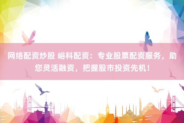网络配资炒股 峪科配资：专业股票配资服务，助您灵活融资，把握股市投资先机！