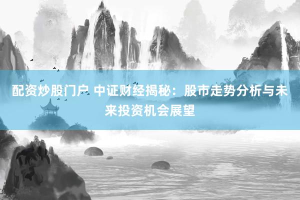 配资炒股门户 中证财经揭秘：股市走势分析与未来投资机会展望