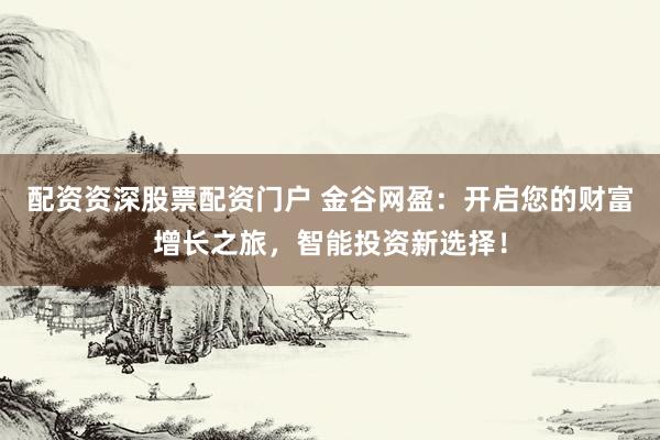 配资资深股票配资门户 金谷网盈：开启您的财富增长之旅，智能投资新选择！