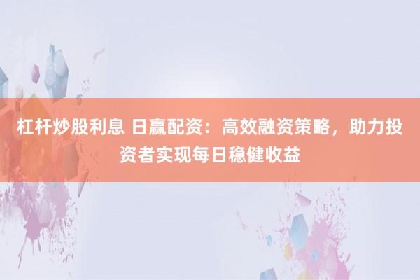 杠杆炒股利息 日赢配资：高效融资策略，助力投资者实现每日稳健收益