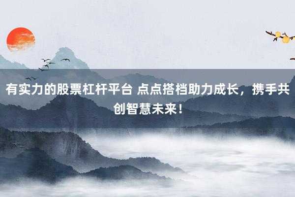 有实力的股票杠杆平台 点点搭档助力成长，携手共创智慧未来！