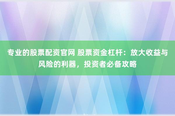 专业的股票配资官网 股票资金杠杆：放大收益与风险的利器，投资者必备攻略