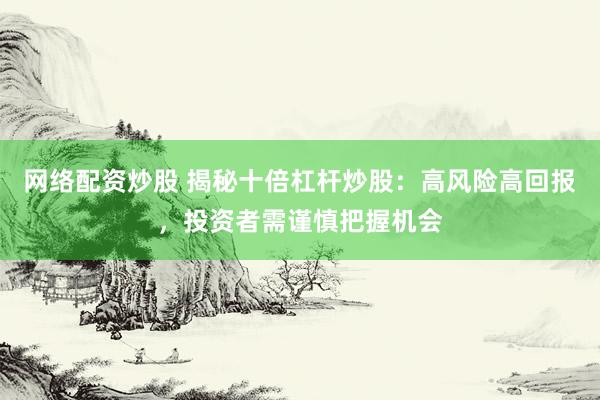 网络配资炒股 揭秘十倍杠杆炒股：高风险高回报，投资者需谨慎把握机会