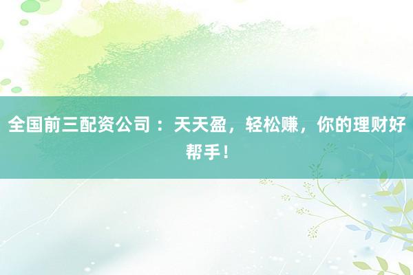 全国前三配资公司 ：天天盈，轻松赚，你的理财好帮手！