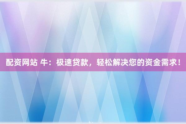 配资网站 牛：极速贷款，轻松解决您的资金需求！