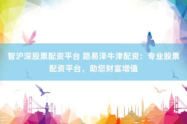 智沪深股票配资平台 路易泽牛津配资：专业股票配资平台，助您财富增值