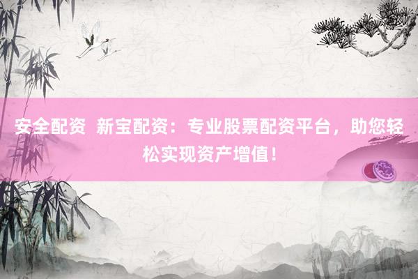 安全配资  新宝配资：专业股票配资平台，助您轻松实现资产增值！
