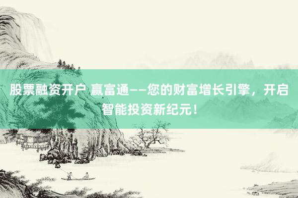 股票融资开户 赢富通——您的财富增长引擎，开启智能投资新纪元！