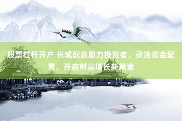 股票杠杆开户 长城配资助力投资者，灵活资金配置，开启财富增长新篇章