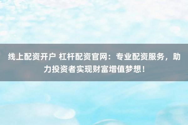 线上配资开户 杠杆配资官网：专业配资服务，助力投资者实现财富增值梦想！
