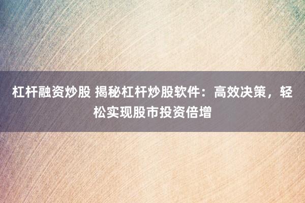 杠杆融资炒股 揭秘杠杆炒股软件：高效决策，轻松实现股市投资倍增