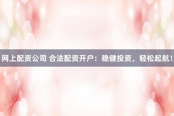 网上配资公司 合法配资开户：稳健投资，轻松起航！