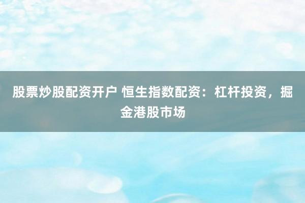股票炒股配资开户 恒生指数配资：杠杆投资，掘金港股市场