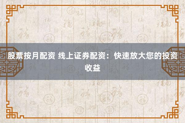 股票按月配资 线上证券配资：快速放大您的投资收益
