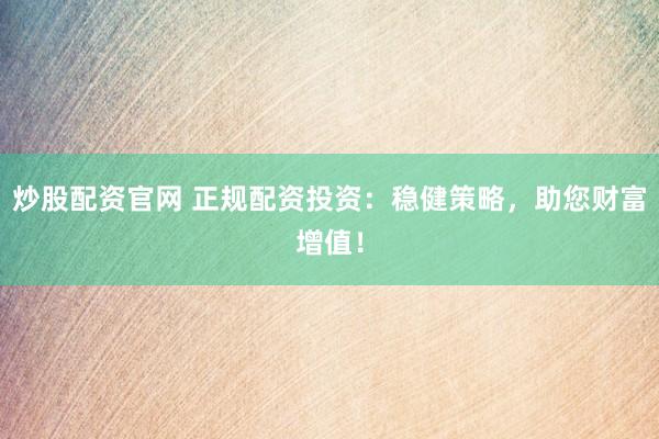 炒股配资官网 正规配资投资：稳健策略，助您财富增值！