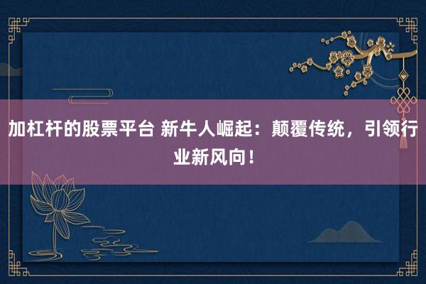 加杠杆的股票平台 新牛人崛起：颠覆传统，引领行业新风向！
