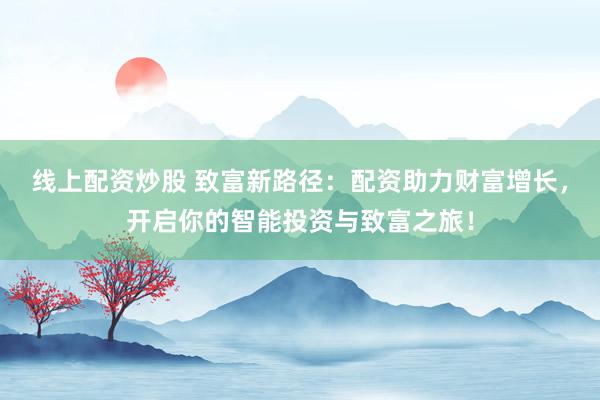 线上配资炒股 致富新路径：配资助力财富增长，开启你的智能投资与致富之旅！