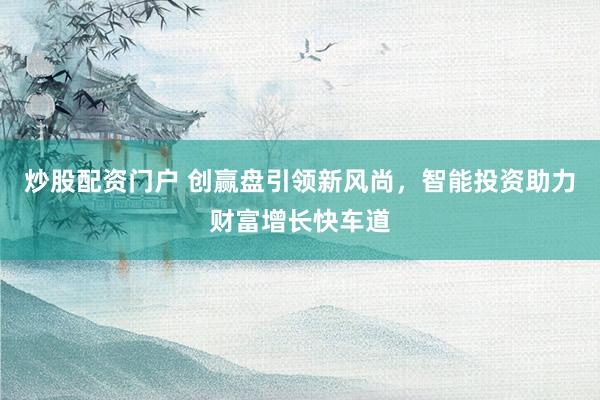 炒股配资门户 创赢盘引领新风尚，智能投资助力财富增长快车道