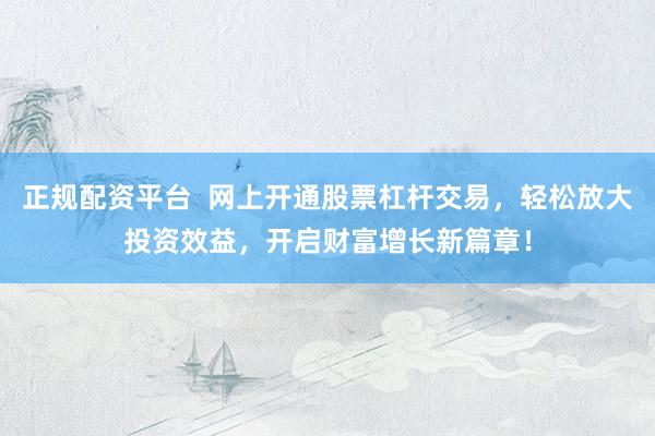 正规配资平台  网上开通股票杠杆交易，轻松放大投资效益，开启财富增长新篇章！