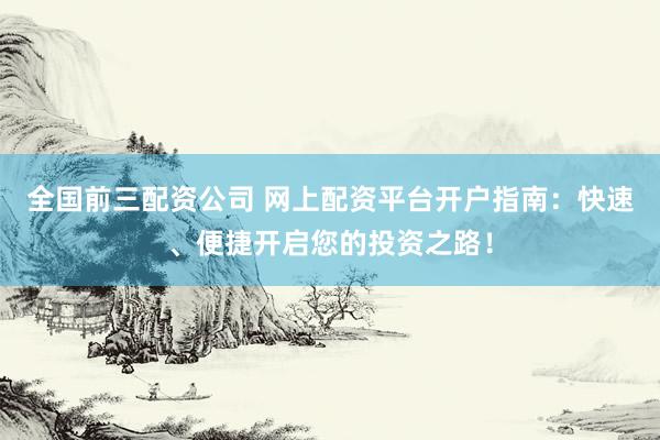 全国前三配资公司 网上配资平台开户指南：快速、便捷开启您的投资之路！