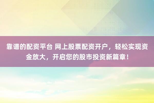 靠谱的配资平台 网上股票配资开户，轻松实现资金放大，开启您的股市投资新篇章！