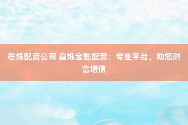 在线配资公司 鑫烁金融配资：专业平台，助您财富增值