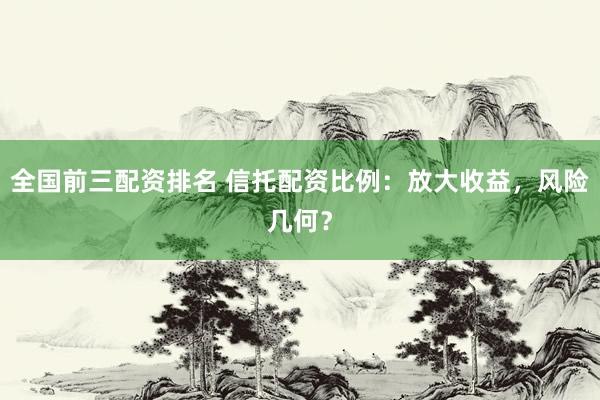 全国前三配资排名 信托配资比例：放大收益，风险几何？