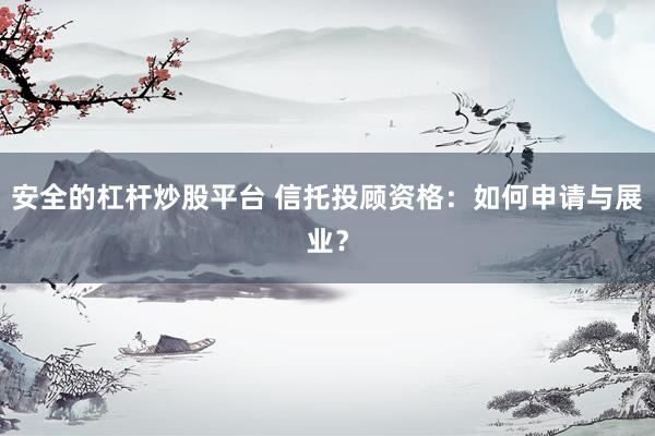 安全的杠杆炒股平台 信托投顾资格：如何申请与展业？