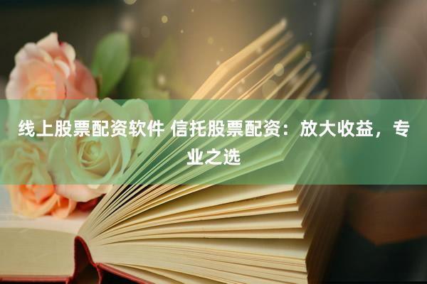 线上股票配资软件 信托股票配资：放大收益，专业之选