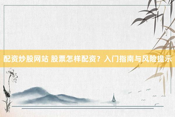 配资炒股网站 股票怎样配资？入门指南与风险提示