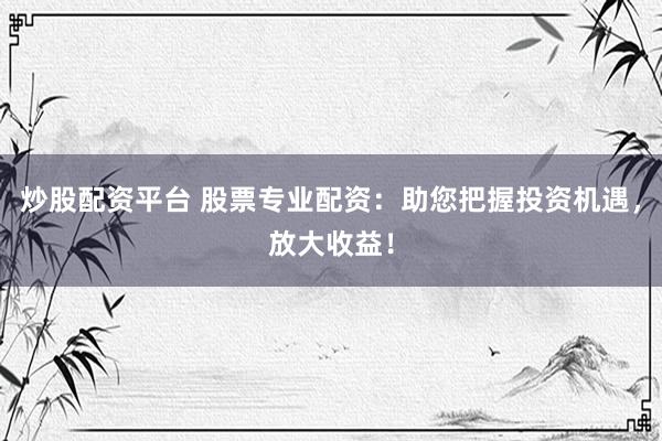 炒股配资平台 股票专业配资：助您把握投资机遇，放大收益！