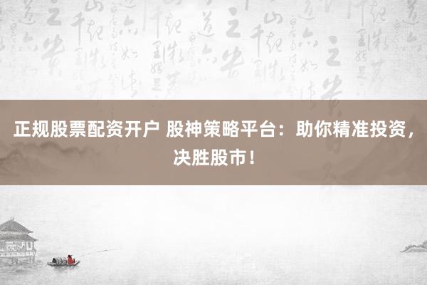 正规股票配资开户 股神策略平台：助你精准投资，决胜股市！