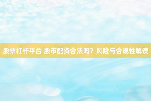 股票杠杆平台 股市配资合法吗？风险与合规性解读