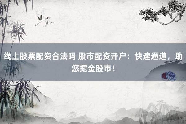 线上股票配资合法吗 股市配资开户：快速通道，助您掘金股市！
