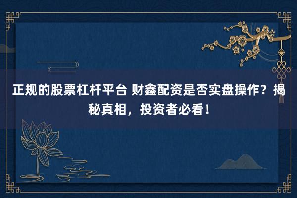 正规的股票杠杆平台 财鑫配资是否实盘操作？揭秘真相，投资者必看！