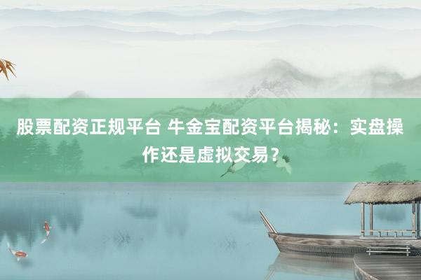 股票配资正规平台 牛金宝配资平台揭秘：实盘操作还是虚拟交易？