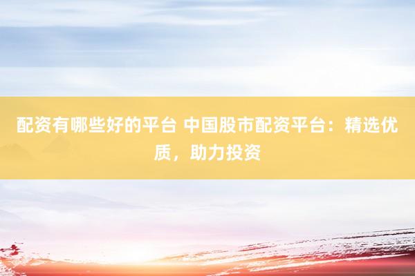 配资有哪些好的平台 中国股市配资平台：精选优质，助力投资