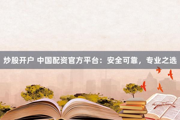 炒股开户 中国配资官方平台：安全可靠，专业之选