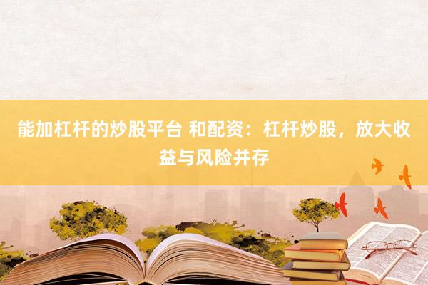 能加杠杆的炒股平台 和配资：杠杆炒股，放大收益与风险并存