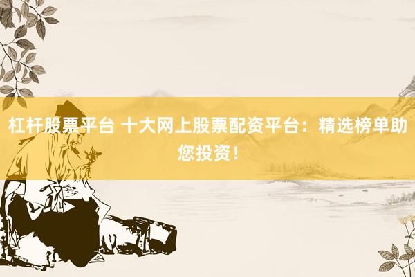 杠杆股票平台 十大网上股票配资平台：精选榜单助您投资！