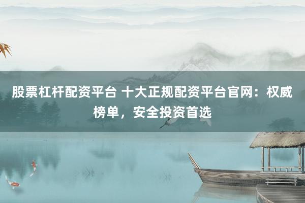 股票杠杆配资平台 十大正规配资平台官网：权威榜单，安全投资首选