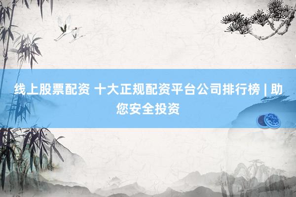 线上股票配资 十大正规配资平台公司排行榜 | 助您安全投资