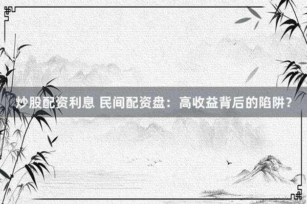炒股配资利息 民间配资盘：高收益背后的陷阱？