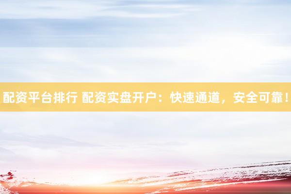 配资平台排行 配资实盘开户：快速通道，安全可靠！