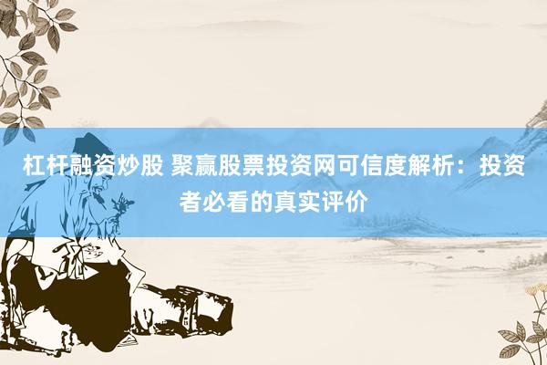 杠杆融资炒股 聚赢股票投资网可信度解析：投资者必看的真实评价